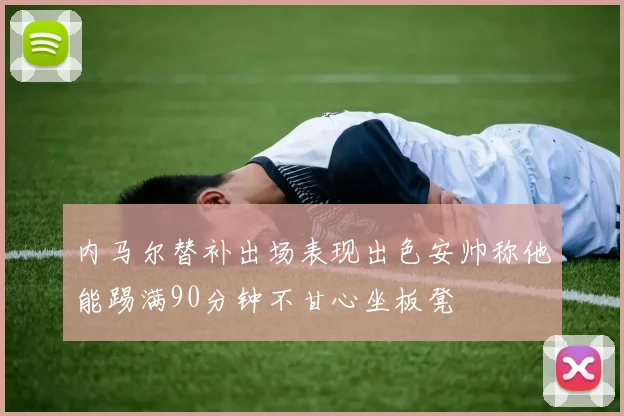 内马尔替补出场表现出色安帅称他能踢满90分钟不甘心坐板凳
