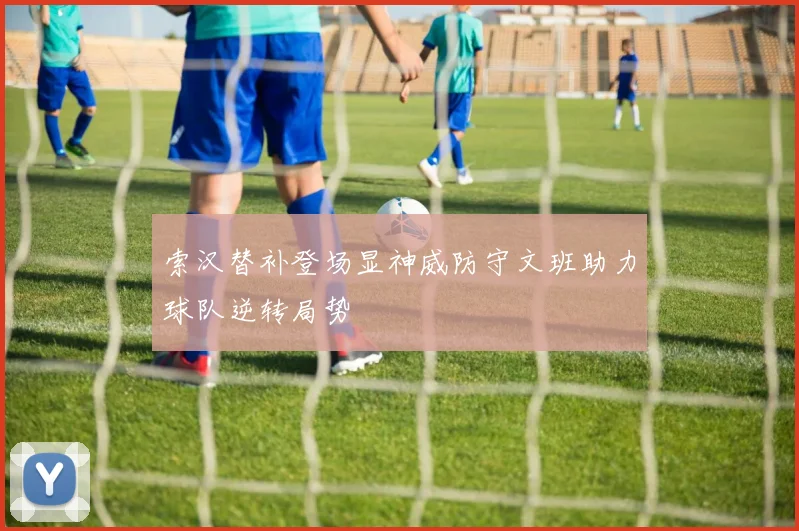 索汉替补登场显神威防守文班助力球队逆转局势