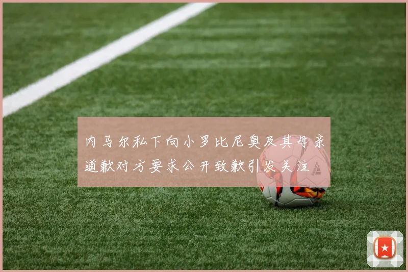 内马尔私下向小罗比尼奥及其母亲道歉对方要求公开致歉引发关注