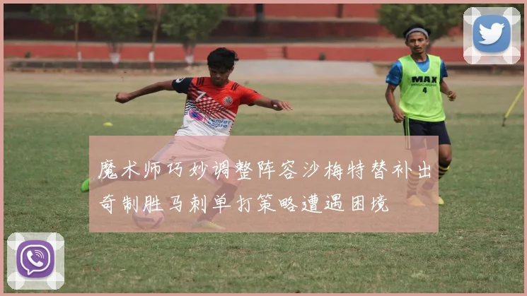 魔术师巧妙调整阵容沙梅特替补出奇制胜马刺单打策略遭遇困境