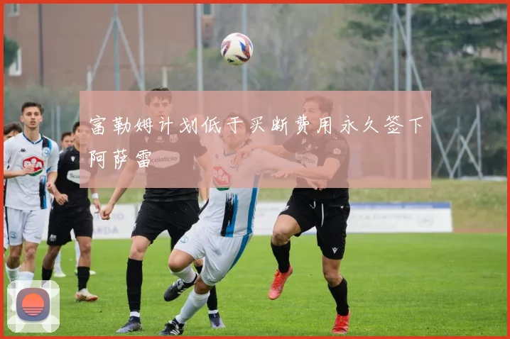 富勒姆计划低于买断费用永久签下阿萨雷