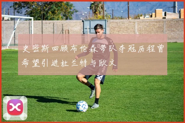 史密斯回顾布伦森带队夺冠历程曾希望引进杜兰特与欧文