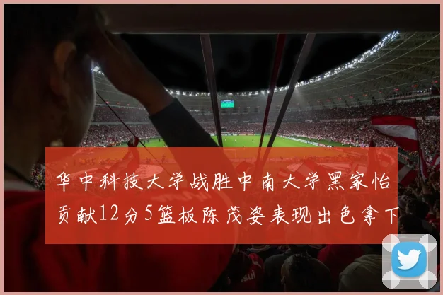 华中科技大学战胜中南大学黑家怡贡献12分5篮板陈茂姿表现出色拿下19分7篮板