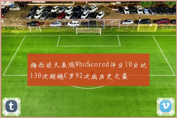 梅西逆天表现WhoScored评分10分达130次超越C罗92次成历史之最