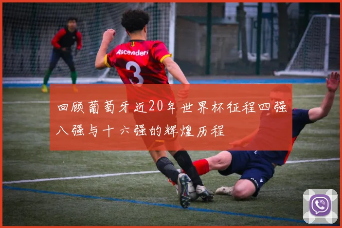 回顾葡萄牙近20年世界杯征程四强八强与十六强的辉煌历程