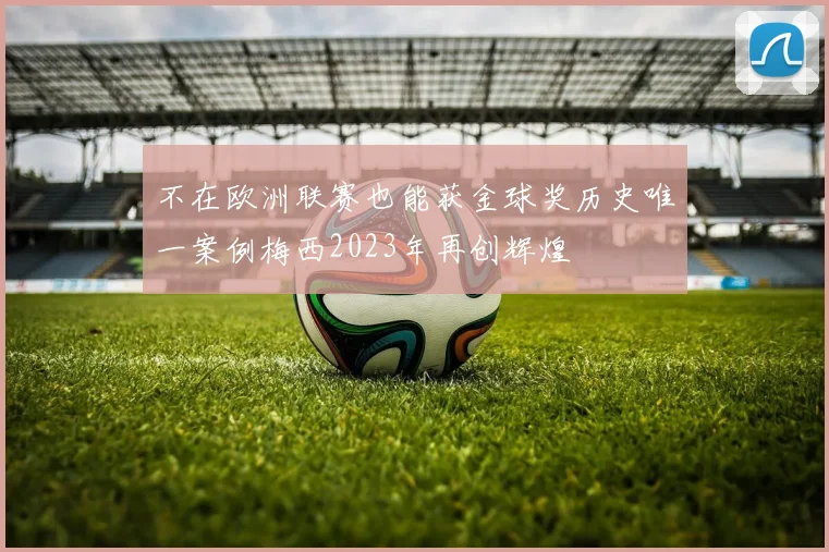 不在欧洲联赛也能获金球奖历史唯一案例梅西2023年再创辉煌
