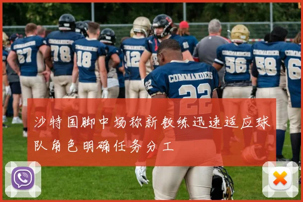 沙特国脚中场称新教练迅速适应球队角色明确任务分工