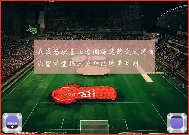 武磊感动落泪感谢球迷熬夜支持自己留洋登场三分钟的珍贵时刻